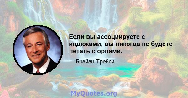 Если вы ассоциируете с индюками, вы никогда не будете летать с орлами.