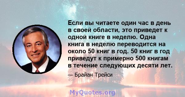 Если вы читаете один час в день в своей области, это приведет к одной книге в неделю. Одна книга в неделю переводится на около 50 книг в год. 50 книг в год приведут к примерно 500 книгам в течение следующих десяти лет.