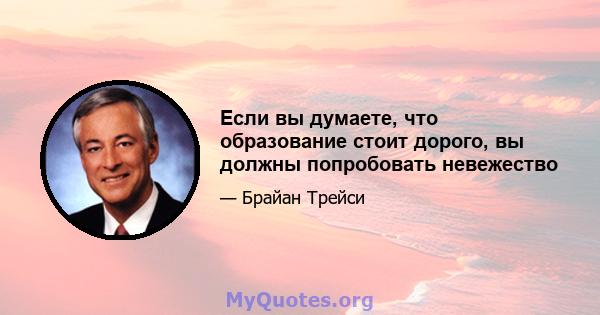 Если вы думаете, что образование стоит дорого, вы должны попробовать невежество