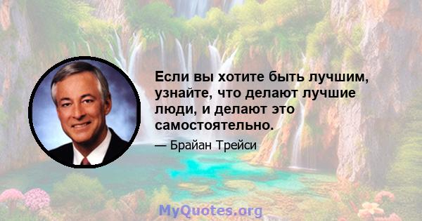 Если вы хотите быть лучшим, узнайте, что делают лучшие люди, и делают это самостоятельно.