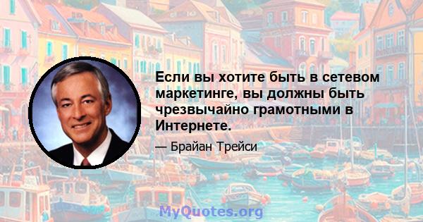 Если вы хотите быть в сетевом маркетинге, вы должны быть чрезвычайно грамотными в Интернете.