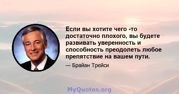 Если вы хотите чего -то достаточно плохого, вы будете развивать уверенность и способность преодолеть любое препятствие на вашем пути.