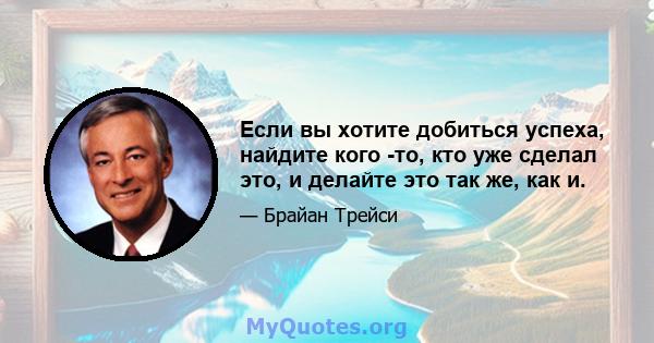 Если вы хотите добиться успеха, найдите кого -то, кто уже сделал это, и делайте это так же, как и.