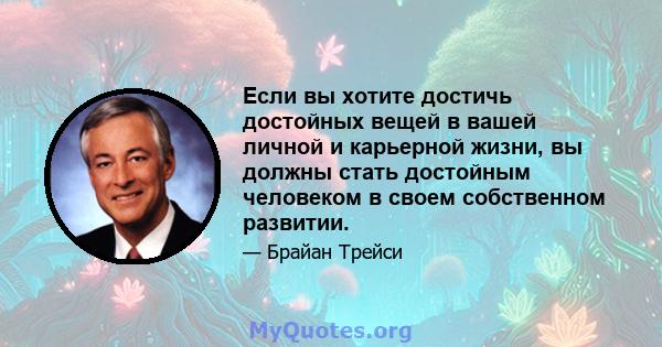 Если вы хотите достичь достойных вещей в вашей личной и карьерной жизни, вы должны стать достойным человеком в своем собственном развитии.