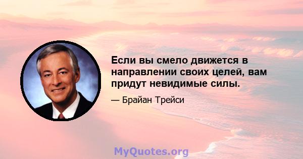 Если вы смело движется в направлении своих целей, вам придут невидимые силы.