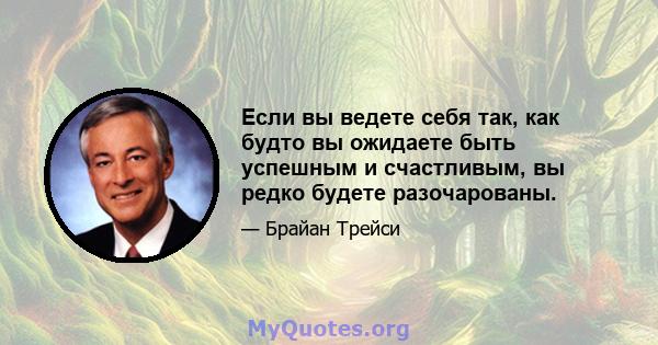 Если вы ведете себя так, как будто вы ожидаете быть успешным и счастливым, вы редко будете разочарованы.