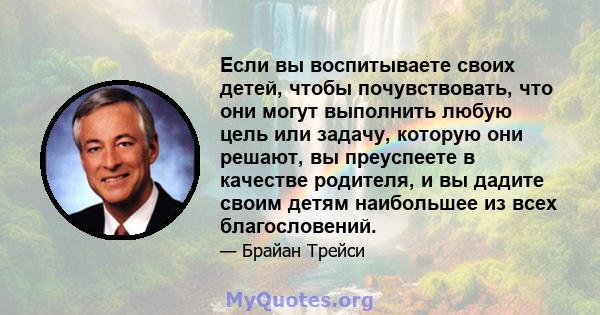 Если вы воспитываете своих детей, чтобы почувствовать, что они могут выполнить любую цель или задачу, которую они решают, вы преуспеете в качестве родителя, и вы дадите своим детям наибольшее из всех благословений.