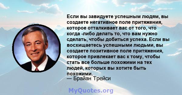 Если вы завидуете успешным людям, вы создаете негативное поле притяжения, которое отталкивает вас от того, что когда -либо делать то, что вам нужно сделать, чтобы добиться успеха. Если вы восхищаетесь успешными людьми,