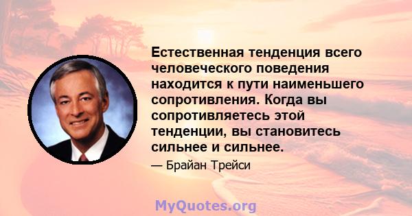 Естественная тенденция всего человеческого поведения находится к пути наименьшего сопротивления. Когда вы сопротивляетесь этой тенденции, вы становитесь сильнее и сильнее.