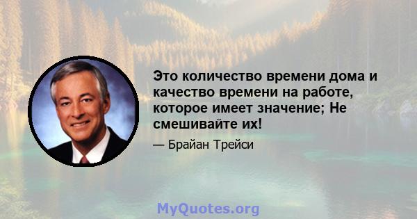 Это количество времени дома и качество времени на работе, которое имеет значение; Не смешивайте их!