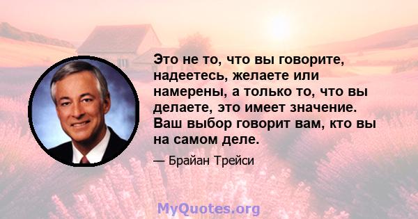 Это не то, что вы говорите, надеетесь, желаете или намерены, а только то, что вы делаете, это имеет значение. Ваш выбор говорит вам, кто вы на самом деле.