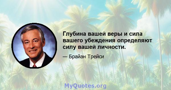 Глубина вашей веры и сила вашего убеждения определяют силу вашей личности.