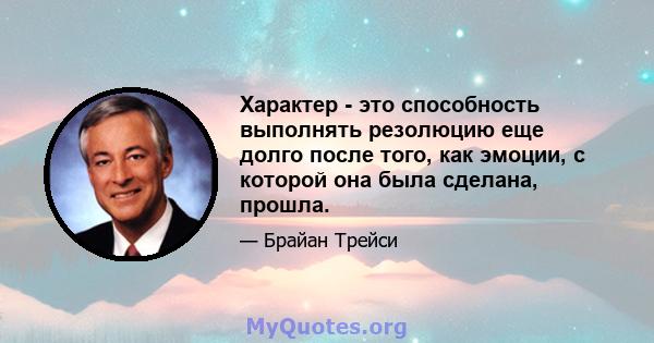 Характер - это способность выполнять резолюцию еще долго после того, как эмоции, с которой она была сделана, прошла.