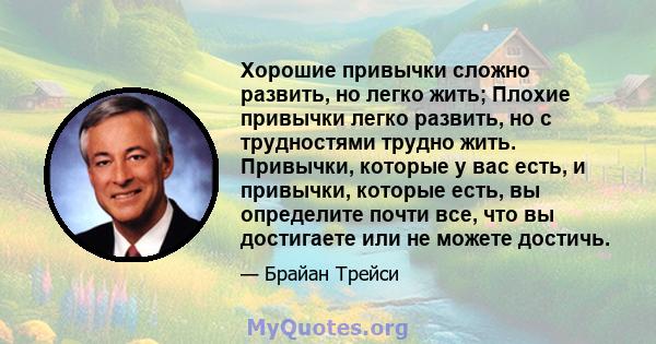 Хорошие привычки сложно развить, но легко жить; Плохие привычки легко развить, но с трудностями трудно жить. Привычки, которые у вас есть, и привычки, которые есть, вы определите почти все, что вы достигаете или не