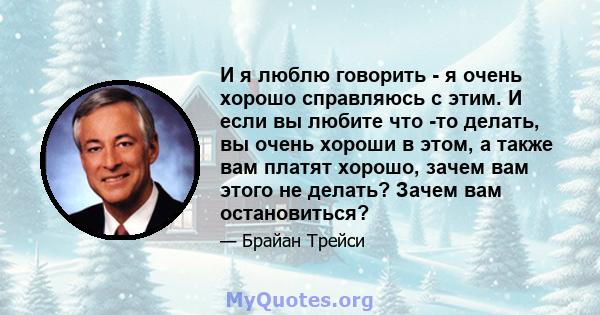 И я люблю говорить - я очень хорошо справляюсь с этим. И если вы любите что -то делать, вы очень хороши в этом, а также вам платят хорошо, зачем вам этого не делать? Зачем вам остановиться?