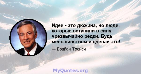 Идеи - это дюжина, но люди, которые вступили в силу, чрезвычайно редки. Будь меньшинством и сделай это!