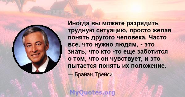 Иногда вы можете разрядить трудную ситуацию, просто желая понять другого человека. Часто все, что нужно людям, - это знать, что кто -то еще заботится о том, что он чувствует, и это пытается понять их положение.