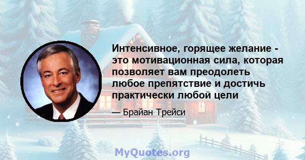 Интенсивное, горящее желание - это мотивационная сила, которая позволяет вам преодолеть любое препятствие и достичь практически любой цели