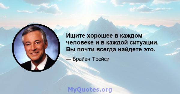 Ищите хорошее в каждом человеке и в каждой ситуации. Вы почти всегда найдете это.