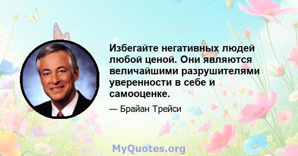 Избегайте негативных людей любой ценой. Они являются величайшими разрушителями уверенности в себе и самооценке.