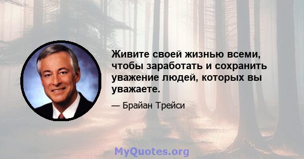 Живите своей жизнью всеми, чтобы заработать и сохранить уважение людей, которых вы уважаете.