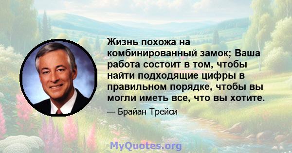 Жизнь похожа на комбинированный замок; Ваша работа состоит в том, чтобы найти подходящие цифры в правильном порядке, чтобы вы могли иметь все, что вы хотите.