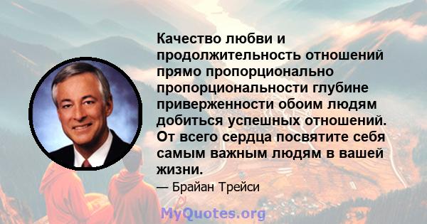 Качество любви и продолжительность отношений прямо пропорционально пропорциональности глубине приверженности обоим людям добиться успешных отношений. От всего сердца посвятите себя самым важным людям в вашей жизни.