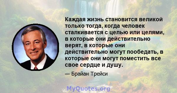 Каждая жизнь становится великой только тогда, когда человек сталкивается с целью или целями, в которые они действительно верят, в которые они действительно могут пообедать, в которые они могут поместить все свое сердце