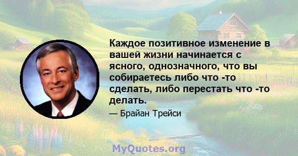 Каждое позитивное изменение в вашей жизни начинается с ясного, однозначного, что вы собираетесь либо что -то сделать, либо перестать что -то делать.