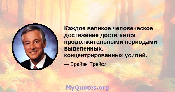 Каждое великое человеческое достижение достигается продолжительными периодами выделенных, концентрированных усилий.