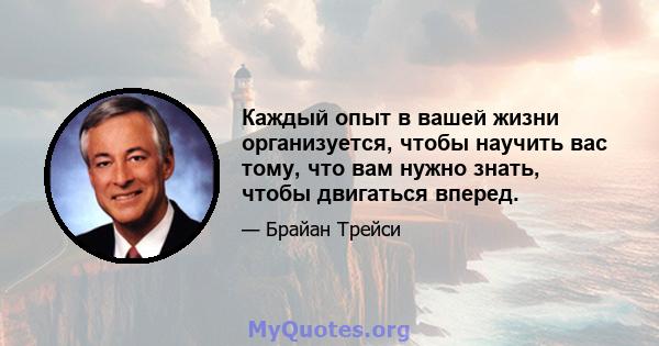 Каждый опыт в вашей жизни организуется, чтобы научить вас тому, что вам нужно знать, чтобы двигаться вперед.