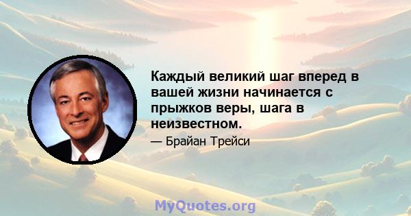 Каждый великий шаг вперед в вашей жизни начинается с прыжков веры, шага в неизвестном.