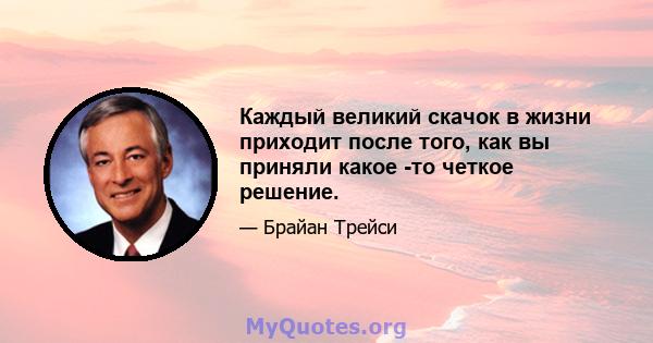 Каждый великий скачок в жизни приходит после того, как вы приняли какое -то четкое решение.