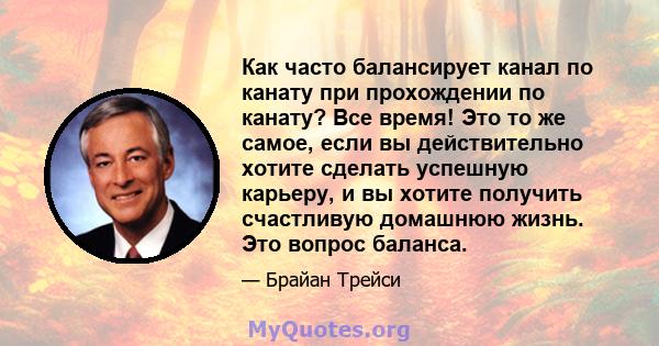 Как часто балансирует канал по канату при прохождении по канату? Все время! Это то же самое, если вы действительно хотите сделать успешную карьеру, и вы хотите получить счастливую домашнюю жизнь. Это вопрос баланса.