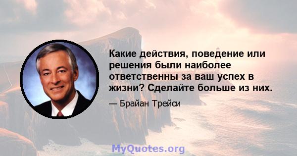 Какие действия, поведение или решения были наиболее ответственны за ваш успех в жизни? Сделайте больше из них.