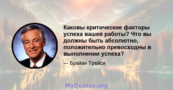 Каковы критические факторы успеха вашей работы? Что вы должны быть абсолютно, положительно превосходны в выполнении успеха?