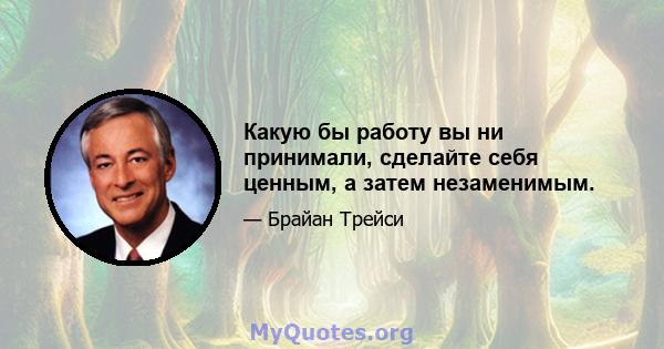 Какую бы работу вы ни принимали, сделайте себя ценным, а затем незаменимым.