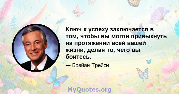 Ключ к успеху заключается в том, чтобы вы могли привыкнуть на протяжении всей вашей жизни, делая то, чего вы боитесь.