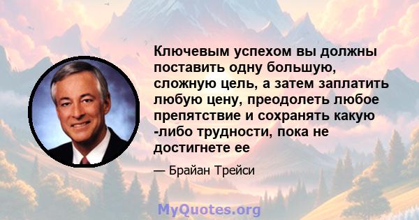 Ключевым успехом вы должны поставить одну большую, сложную цель, а затем заплатить любую цену, преодолеть любое препятствие и сохранять какую -либо трудности, пока не достигнете ее