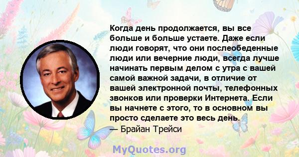 Когда день продолжается, вы все больше и больше устаете. Даже если люди говорят, что они послеобеденные люди или вечерние люди, всегда лучше начинать первым делом с утра с вашей самой важной задачи, в отличие от вашей