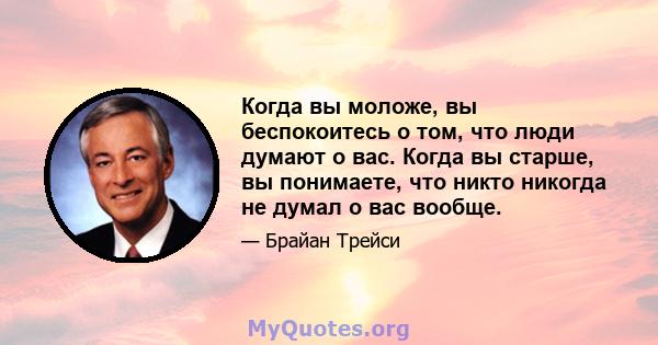 Когда вы моложе, вы беспокоитесь о том, что люди думают о вас. Когда вы старше, вы понимаете, что никто никогда не думал о вас вообще.