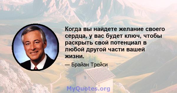 Когда вы найдете желание своего сердца, у вас будет ключ, чтобы раскрыть свой потенциал в любой другой части вашей жизни.