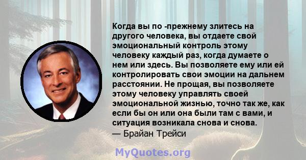 Когда вы по -прежнему злитесь на другого человека, вы отдаете свой эмоциональный контроль этому человеку каждый раз, когда думаете о нем или здесь. Вы позволяете ему или ей контролировать свои эмоции на дальнем