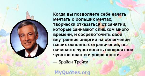 Когда вы позволяете себе начать мечтать о больших мечтах, творчески отказаться от занятий, которые занимают слишком много времени, и сосредоточить свои внутренние энергии на облегчении ваших основных ограничений, вы