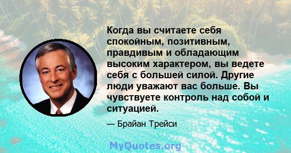 Когда вы считаете себя спокойным, позитивным, правдивым и обладающим высоким характером, вы ведете себя с большей силой. Другие люди уважают вас больше. Вы чувствуете контроль над собой и ситуацией.