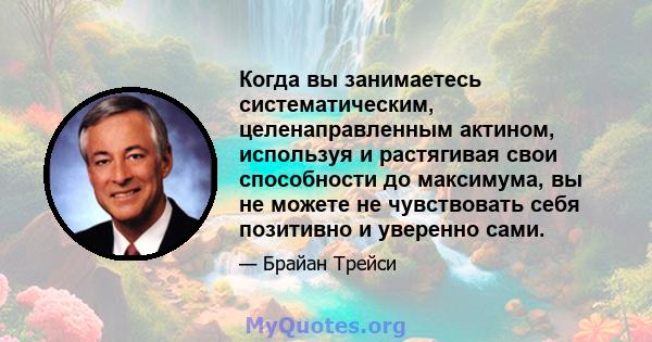 Когда вы занимаетесь систематическим, целенаправленным актином, используя и растягивая свои способности до максимума, вы не можете не чувствовать себя позитивно и уверенно сами.