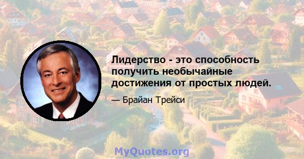 Лидерство - это способность получить необычайные достижения от простых людей.