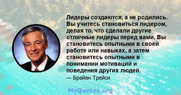 Лидеры создаются, а не родились. Вы учитесь становиться лидером, делая то, что сделали другие отличные лидеры перед вами. Вы становитесь опытными в своей работе или навыках, а затем становитесь опытными в понимании