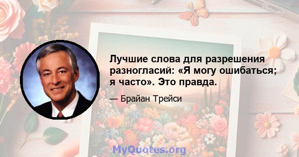 Лучшие слова для разрешения разногласий: «Я могу ошибаться; я часто». Это правда.