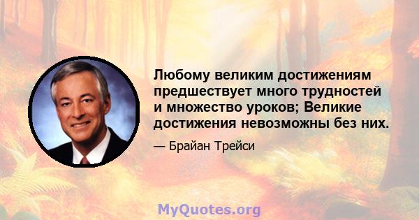 Любому великим достижениям предшествует много трудностей и множество уроков; Великие достижения невозможны без них.